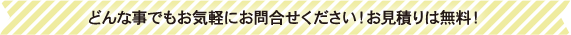 どんな事でもお気軽にお問合せください！お見積りは無料！