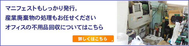 マニフェストもしっかり発行。産業廃棄物の処理もお任せくださいオフィスの不用品回収についてはこちら